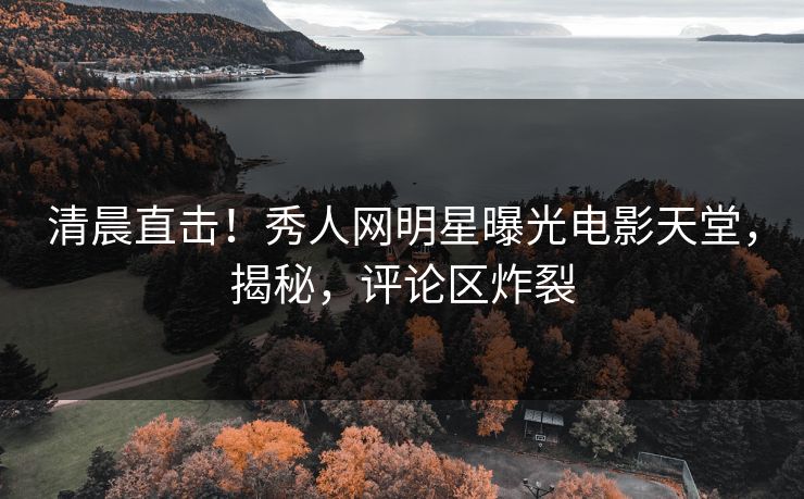 清晨直击！秀人网明星曝光电影天堂，揭秘，评论区炸裂