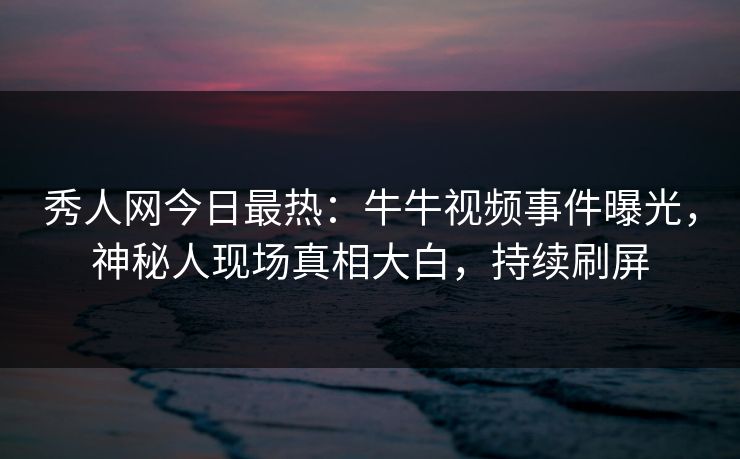 秀人网今日最热：牛牛视频事件曝光，神秘人现场真相大白，持续刷屏