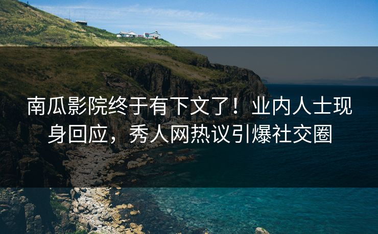 南瓜影院终于有下文了！业内人士现身回应，秀人网热议引爆社交圈