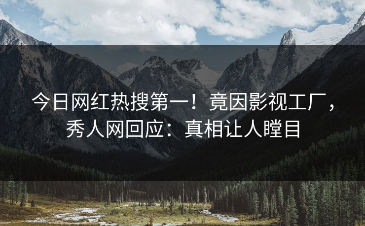 今日网红热搜第一！竟因影视工厂，秀人网回应：真相让人瞠目
