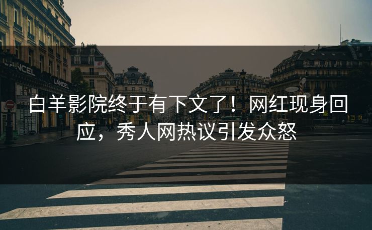 白羊影院终于有下文了！网红现身回应，秀人网热议引发众怒