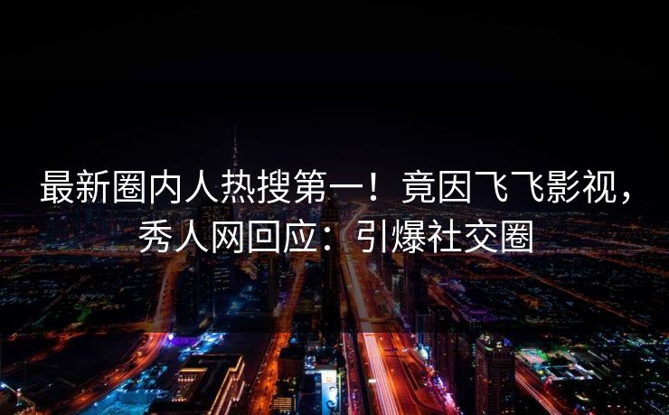 最新圈内人热搜第一！竟因飞飞影视，秀人网回应：引爆社交圈