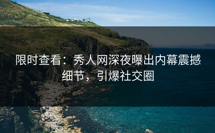 限时查看：秀人网深夜曝出内幕震撼细节，引爆社交圈