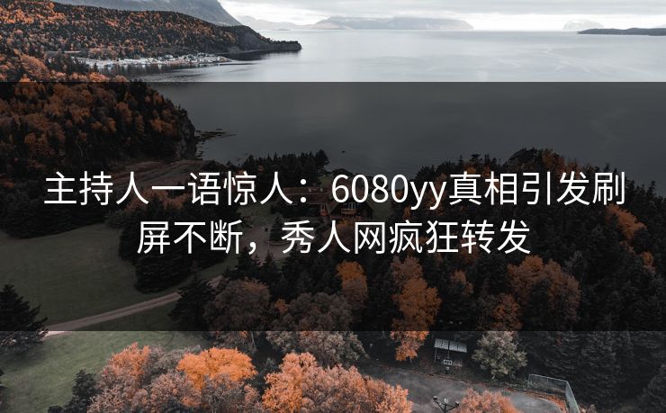 主持人一语惊人：6080yy真相引发刷屏不断，秀人网疯狂转发