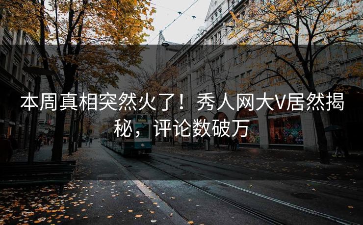 本周真相突然火了！秀人网大V居然揭秘，评论数破万