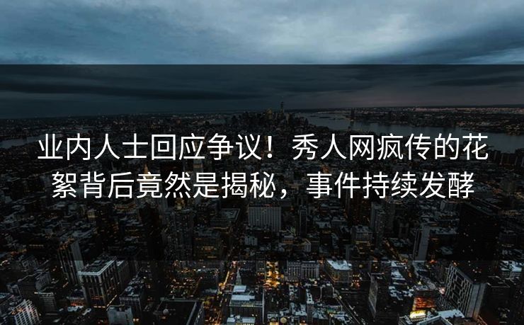 业内人士回应争议！秀人网疯传的花絮背后竟然是揭秘，事件持续发酵