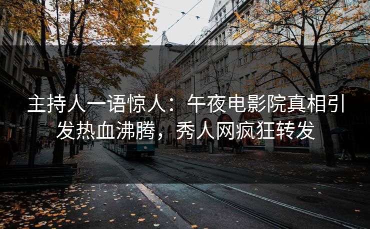 主持人一语惊人：午夜电影院真相引发热血沸腾，秀人网疯狂转发
