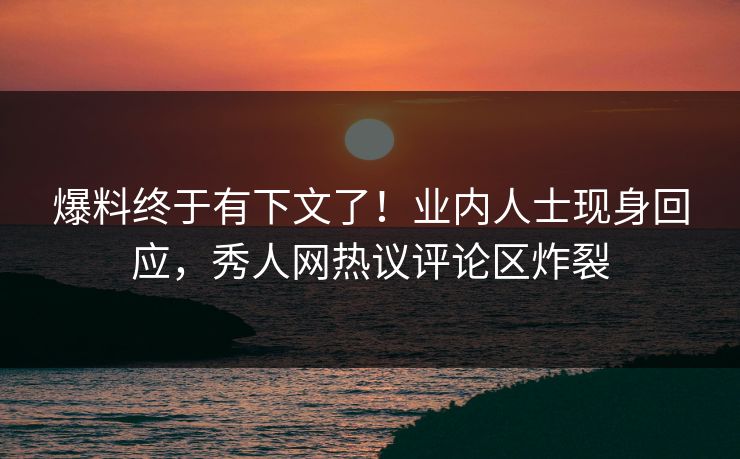爆料终于有下文了！业内人士现身回应，秀人网热议评论区炸裂