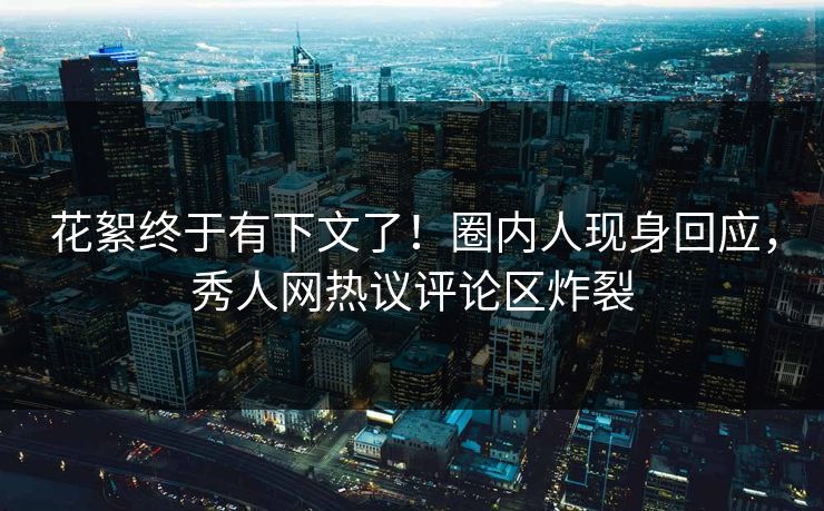 花絮终于有下文了！圈内人现身回应，秀人网热议评论区炸裂