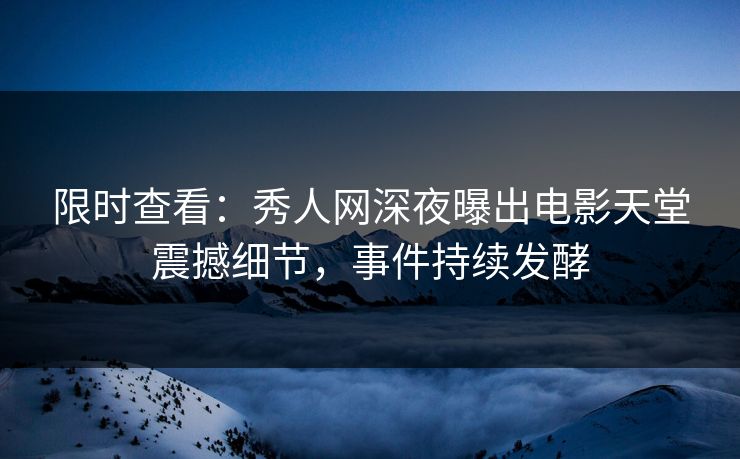 限时查看：秀人网深夜曝出电影天堂震撼细节，事件持续发酵