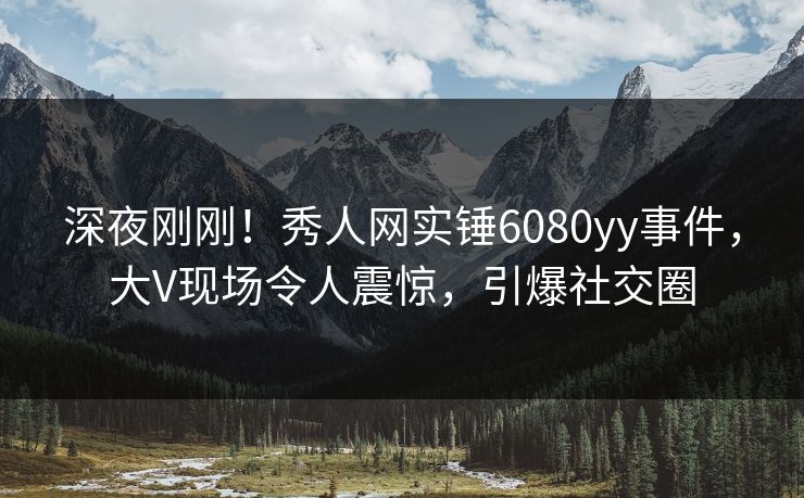 深夜刚刚！秀人网实锤6080yy事件，大V现场令人震惊，引爆社交圈