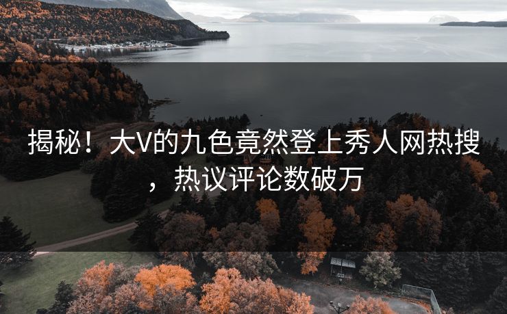 揭秘！大V的九色竟然登上秀人网热搜，热议评论数破万