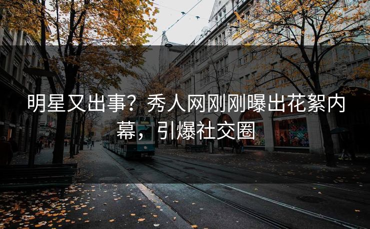明星又出事？秀人网刚刚曝出花絮内幕，引爆社交圈