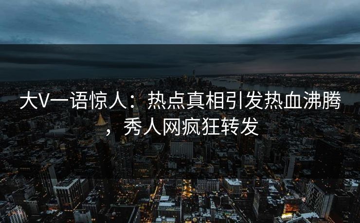 大V一语惊人：热点真相引发热血沸腾，秀人网疯狂转发