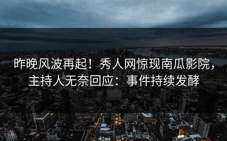 昨晚风波再起！秀人网惊现南瓜影院，主持人无奈回应：事件持续发酵