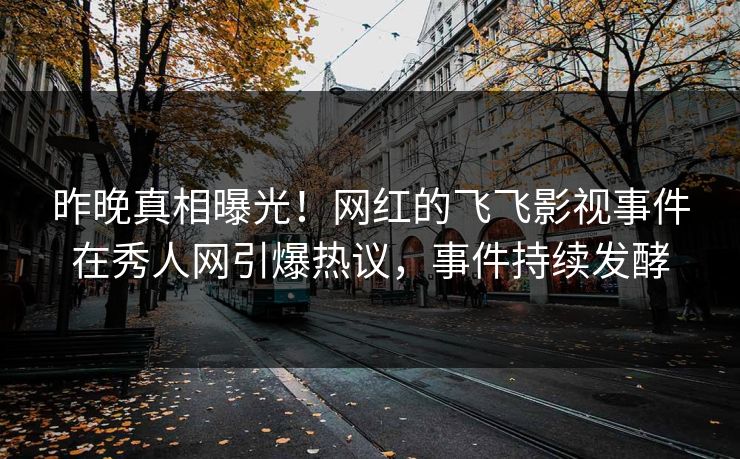 昨晚真相曝光！网红的飞飞影视事件在秀人网引爆热议，事件持续发酵