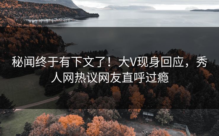 秘闻终于有下文了！大V现身回应，秀人网热议网友直呼过瘾