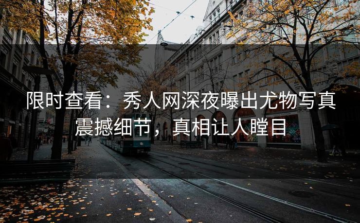限时查看：秀人网深夜曝出尤物写真震撼细节，真相让人瞠目