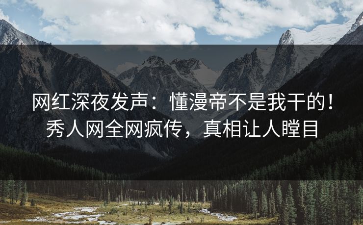 网红深夜发声：懂漫帝不是我干的！秀人网全网疯传，真相让人瞠目