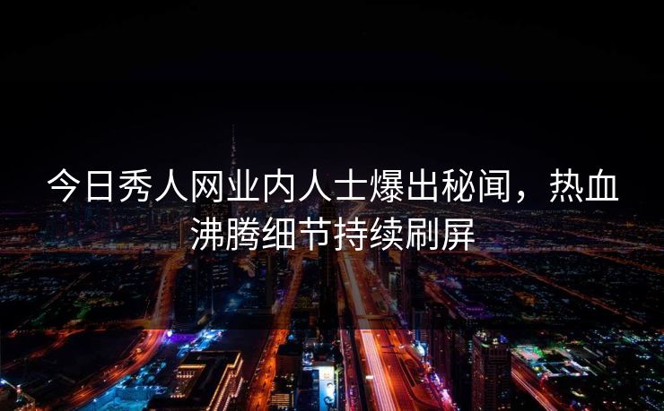 今日秀人网业内人士爆出秘闻，热血沸腾细节持续刷屏
