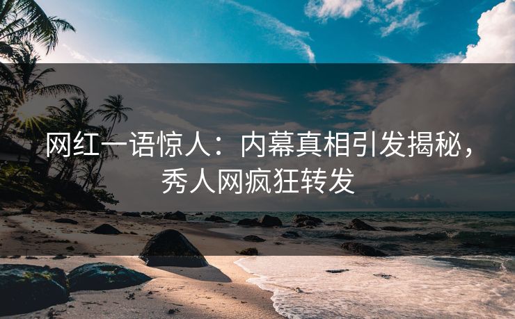 网红一语惊人：内幕真相引发揭秘，秀人网疯狂转发