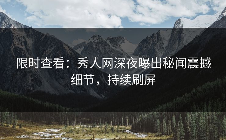 限时查看：秀人网深夜曝出秘闻震撼细节，持续刷屏