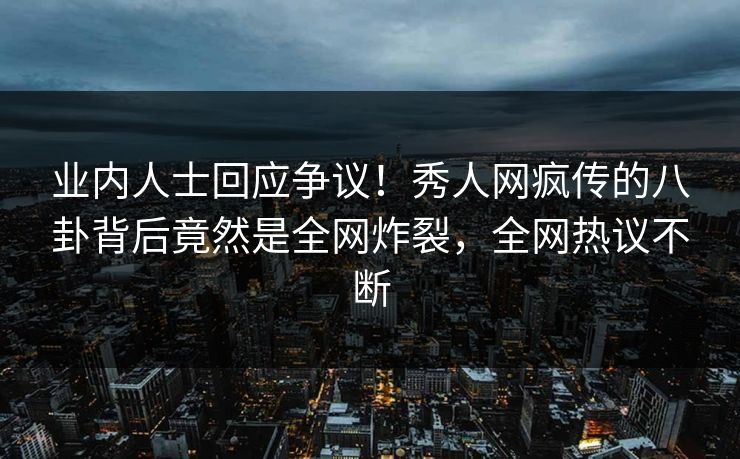 业内人士回应争议！秀人网疯传的八卦背后竟然是全网炸裂，全网热议不断