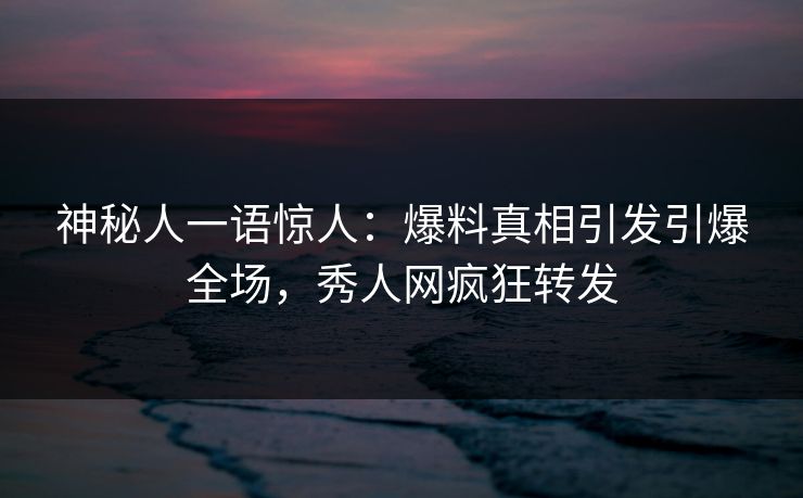 神秘人一语惊人：爆料真相引发引爆全场，秀人网疯狂转发
