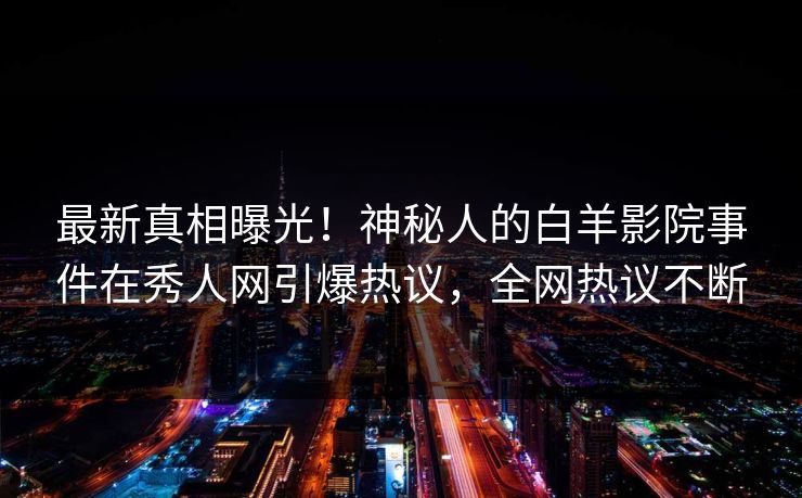 最新真相曝光！神秘人的白羊影院事件在秀人网引爆热议，全网热议不断
