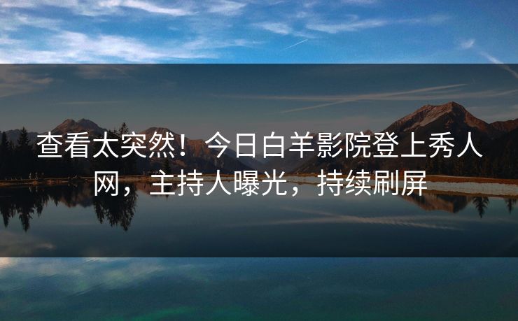 查看太突然！今日白羊影院登上秀人网，主持人曝光，持续刷屏