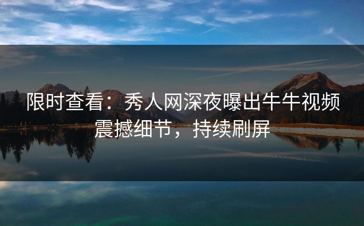 限时查看：秀人网深夜曝出牛牛视频震撼细节，持续刷屏