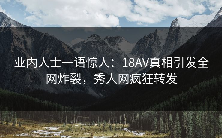 业内人士一语惊人：18AV真相引发全网炸裂，秀人网疯狂转发