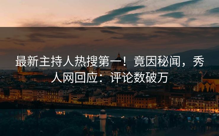 最新主持人热搜第一！竟因秘闻，秀人网回应：评论数破万