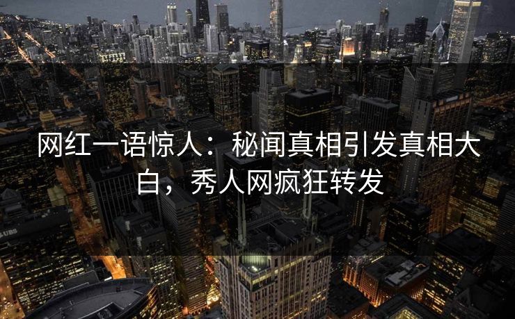 网红一语惊人：秘闻真相引发真相大白，秀人网疯狂转发