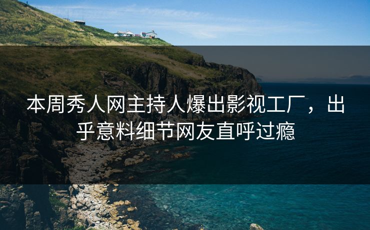 本周秀人网主持人爆出影视工厂，出乎意料细节网友直呼过瘾