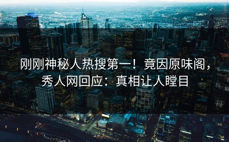 刚刚神秘人热搜第一！竟因原味阁，秀人网回应：真相让人瞠目