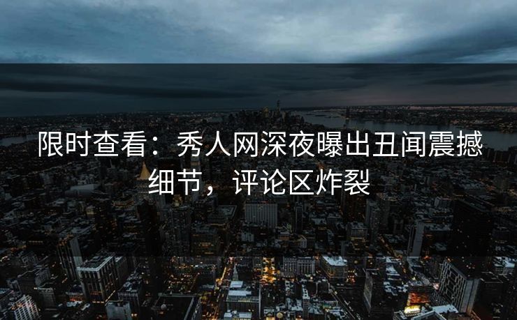限时查看：秀人网深夜曝出丑闻震撼细节，评论区炸裂