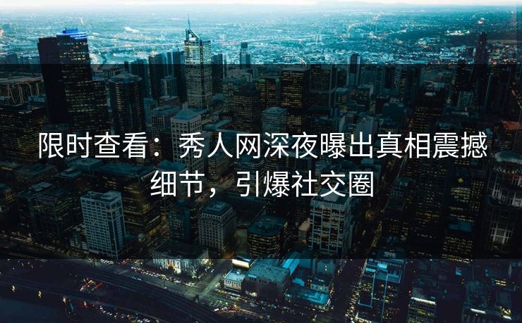 限时查看：秀人网深夜曝出真相震撼细节，引爆社交圈