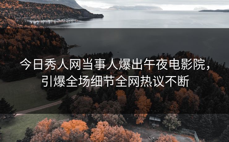 今日秀人网当事人爆出午夜电影院，引爆全场细节全网热议不断