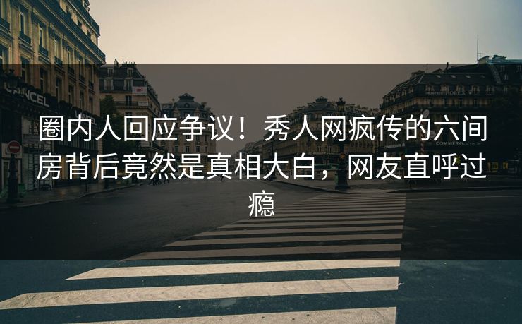 圈内人回应争议！秀人网疯传的六间房背后竟然是真相大白，网友直呼过瘾