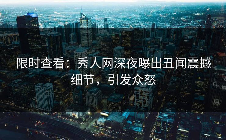限时查看：秀人网深夜曝出丑闻震撼细节，引发众怒