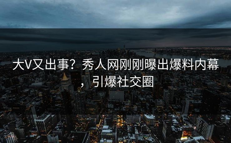 大V又出事？秀人网刚刚曝出爆料内幕，引爆社交圈