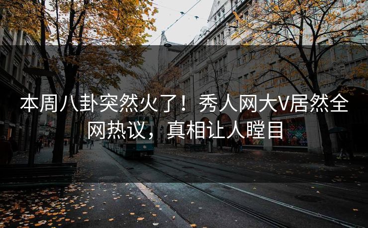 本周八卦突然火了！秀人网大V居然全网热议，真相让人瞠目