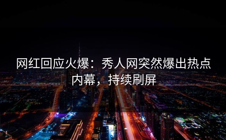 网红回应火爆：秀人网突然爆出热点内幕，持续刷屏