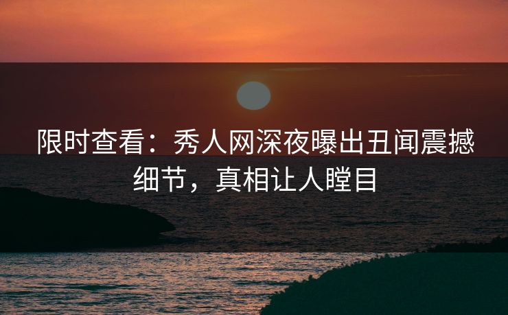 限时查看：秀人网深夜曝出丑闻震撼细节，真相让人瞠目