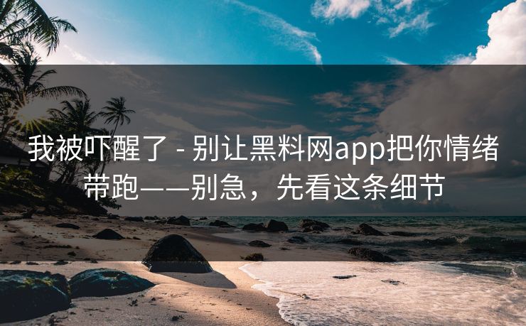 我被吓醒了 - 别让黑料网app把你情绪带跑——别急,先看这条细节