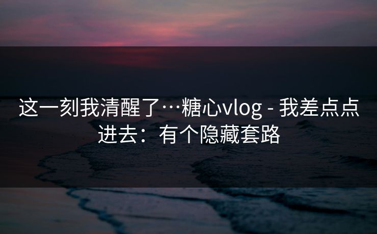 这一刻我清醒了…糖心vlog - 我差点点进去:有个隐藏套路