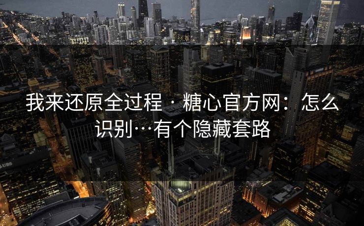 我来还原全过程 · 糖心官方网:怎么识别…有个隐藏套路