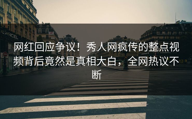 网红回应争议！秀人网疯传的整点视频背后竟然是真相大白，全网热议不断