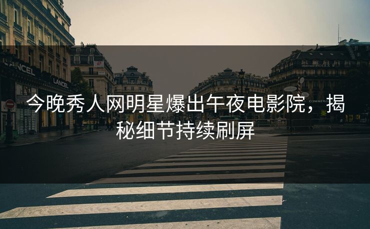 今晚秀人网明星爆出午夜电影院，揭秘细节持续刷屏